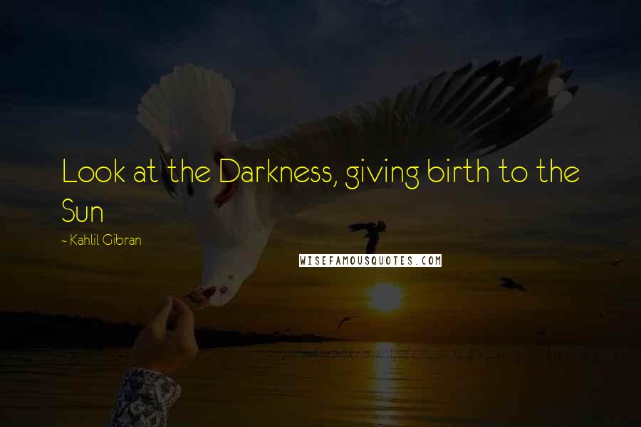 Kahlil Gibran Quotes: Look at the Darkness, giving birth to the Sun