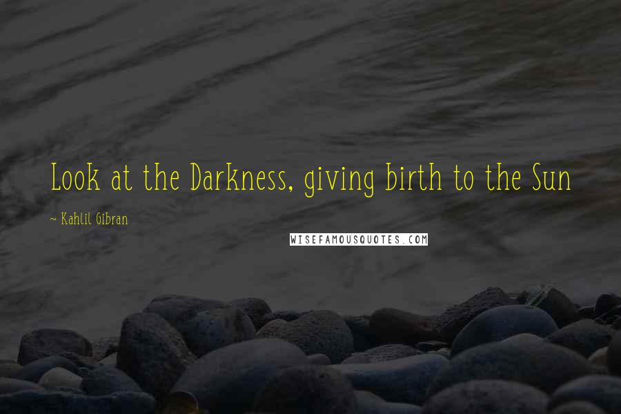 Kahlil Gibran Quotes: Look at the Darkness, giving birth to the Sun