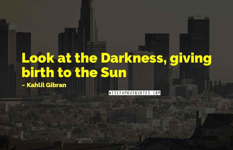 Kahlil Gibran Quotes: Look at the Darkness, giving birth to the Sun