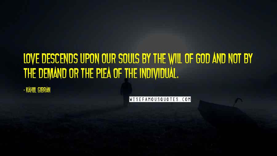 Kahlil Gibran Quotes: Love descends upon our souls by the will of God and not by the demand or the plea of the individual.