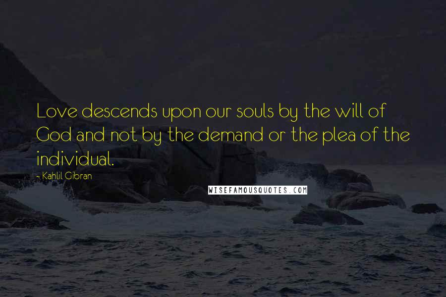 Kahlil Gibran Quotes: Love descends upon our souls by the will of God and not by the demand or the plea of the individual.