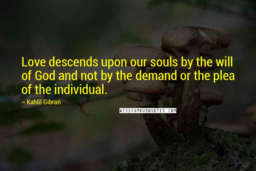 Kahlil Gibran Quotes: Love descends upon our souls by the will of God and not by the demand or the plea of the individual.