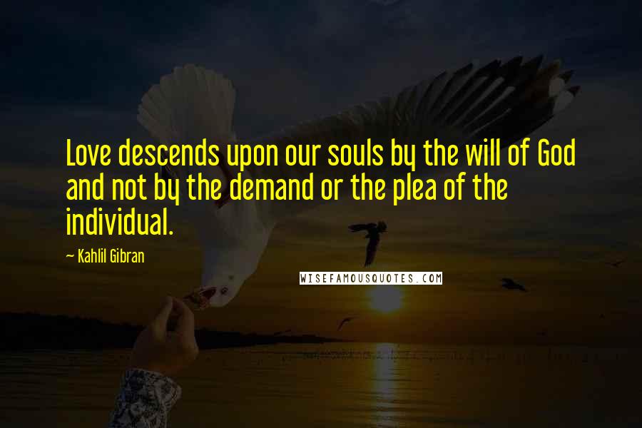 Kahlil Gibran Quotes: Love descends upon our souls by the will of God and not by the demand or the plea of the individual.