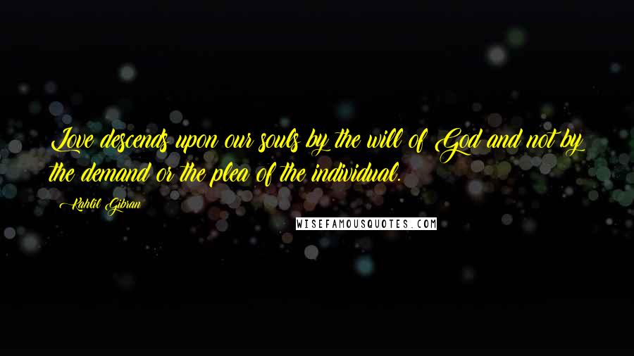 Kahlil Gibran Quotes: Love descends upon our souls by the will of God and not by the demand or the plea of the individual.