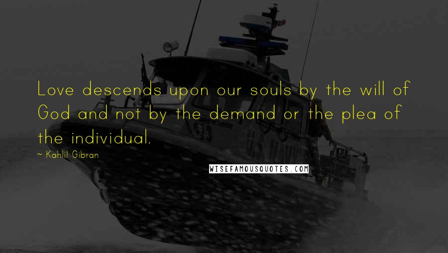 Kahlil Gibran Quotes: Love descends upon our souls by the will of God and not by the demand or the plea of the individual.