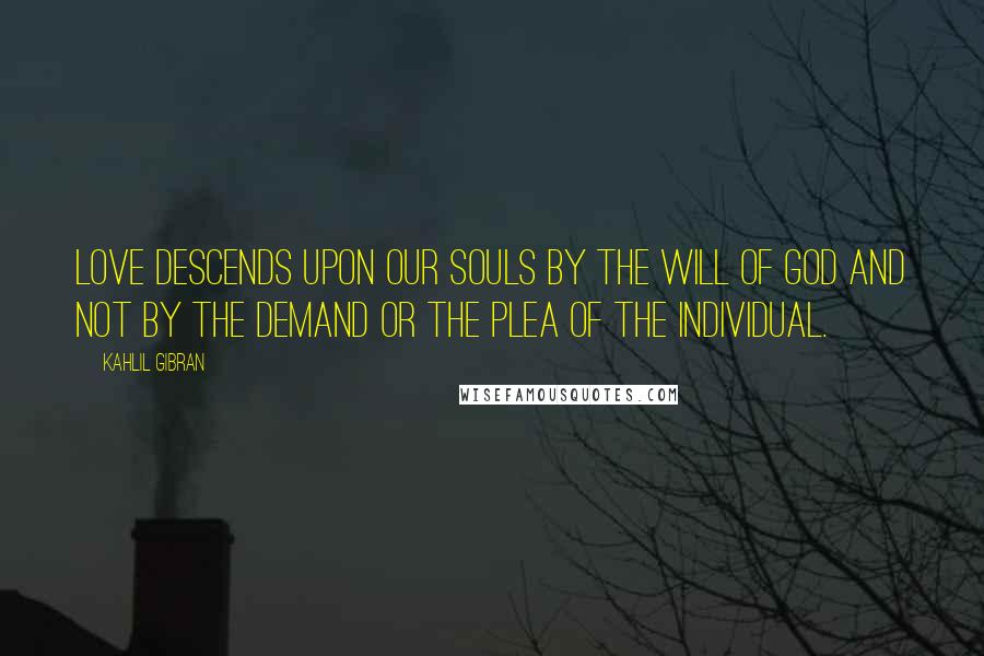 Kahlil Gibran Quotes: Love descends upon our souls by the will of God and not by the demand or the plea of the individual.