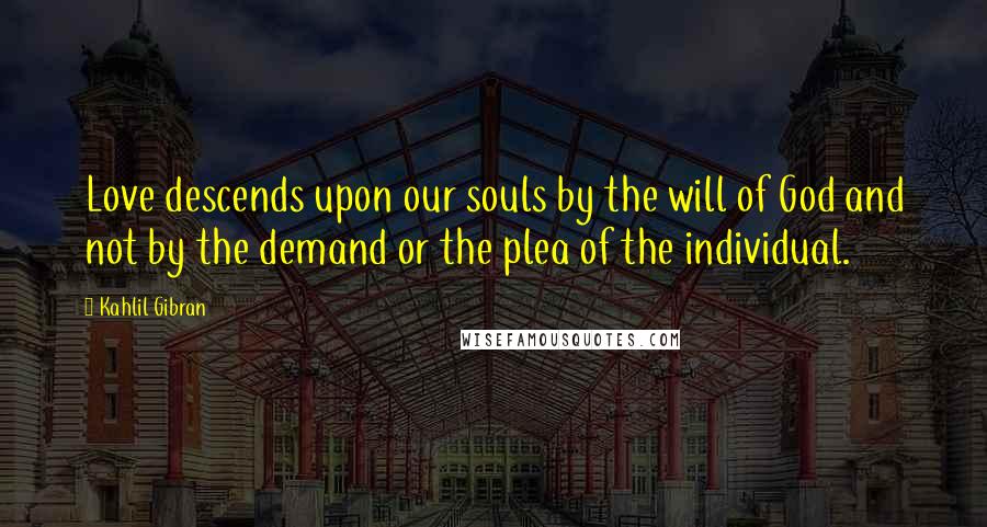 Kahlil Gibran Quotes: Love descends upon our souls by the will of God and not by the demand or the plea of the individual.