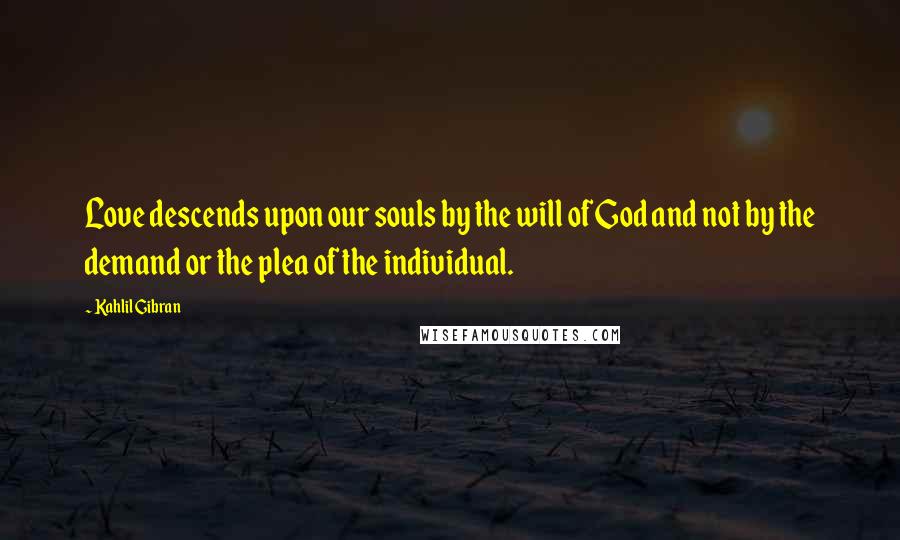 Kahlil Gibran Quotes: Love descends upon our souls by the will of God and not by the demand or the plea of the individual.