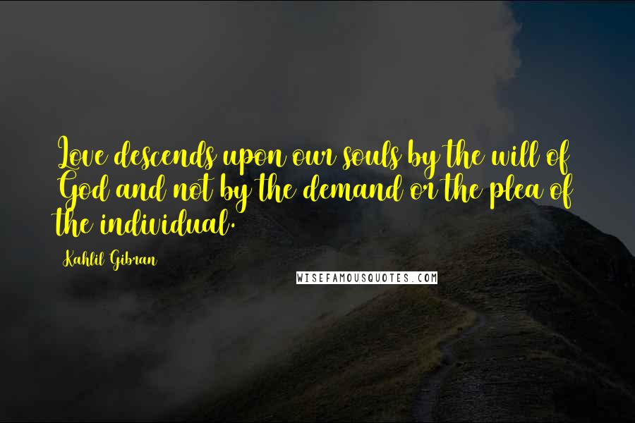 Kahlil Gibran Quotes: Love descends upon our souls by the will of God and not by the demand or the plea of the individual.