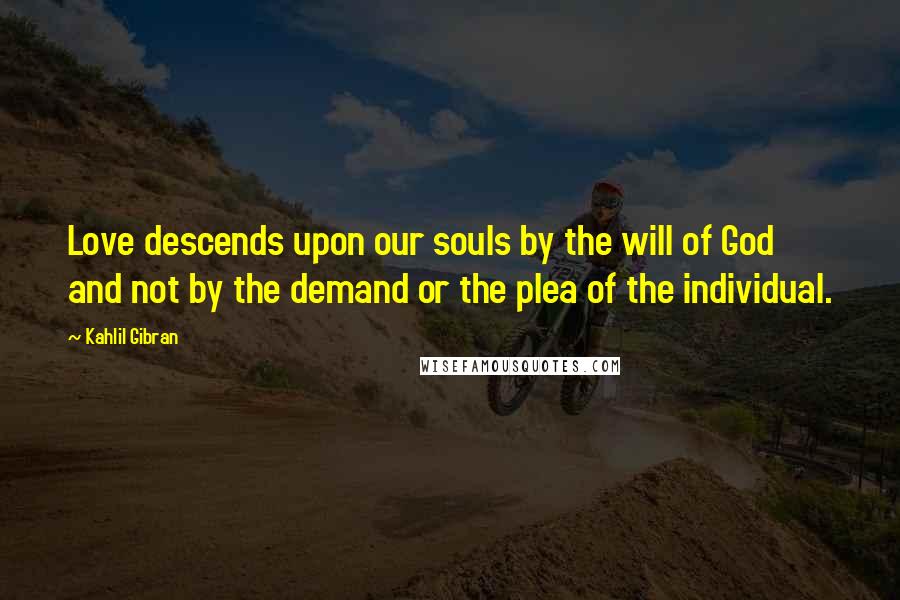 Kahlil Gibran Quotes: Love descends upon our souls by the will of God and not by the demand or the plea of the individual.