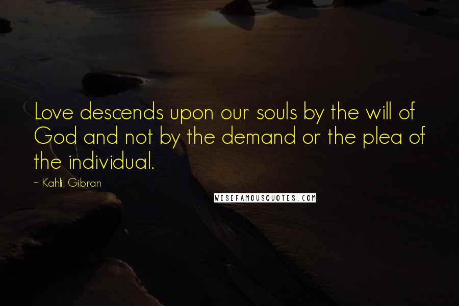 Kahlil Gibran Quotes: Love descends upon our souls by the will of God and not by the demand or the plea of the individual.