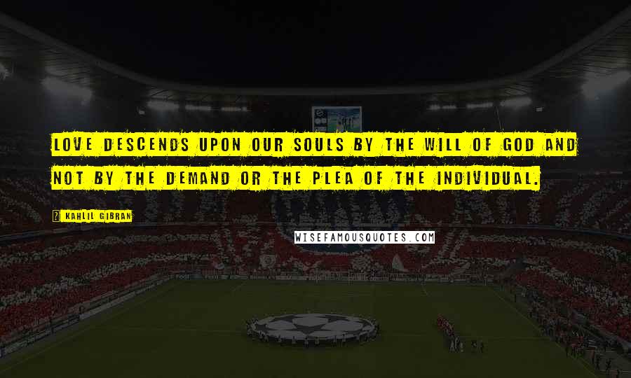 Kahlil Gibran Quotes: Love descends upon our souls by the will of God and not by the demand or the plea of the individual.