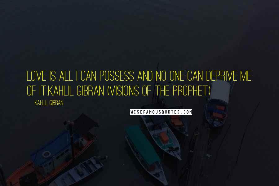 Kahlil Gibran Quotes: Love is all I can possess and no one can deprive me of it.Kahlil Gibran (Visions of the Prophet)