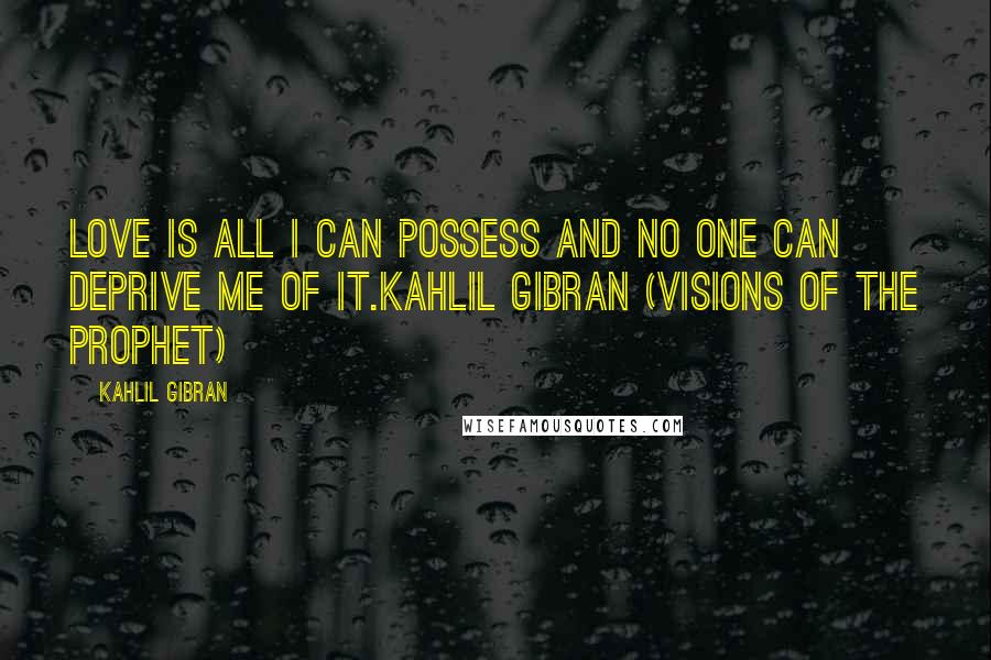 Kahlil Gibran Quotes: Love is all I can possess and no one can deprive me of it.Kahlil Gibran (Visions of the Prophet)
