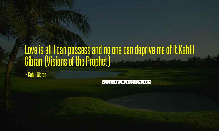 Kahlil Gibran Quotes: Love is all I can possess and no one can deprive me of it.Kahlil Gibran (Visions of the Prophet)