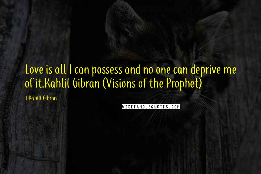 Kahlil Gibran Quotes: Love is all I can possess and no one can deprive me of it.Kahlil Gibran (Visions of the Prophet)