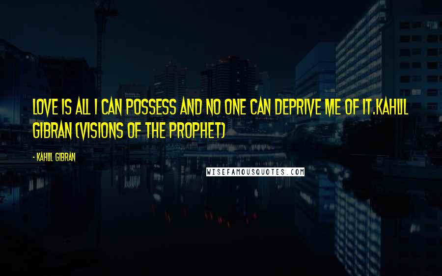 Kahlil Gibran Quotes: Love is all I can possess and no one can deprive me of it.Kahlil Gibran (Visions of the Prophet)
