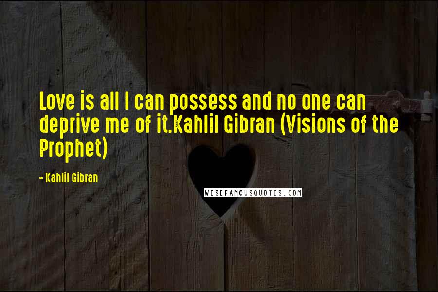 Kahlil Gibran Quotes: Love is all I can possess and no one can deprive me of it.Kahlil Gibran (Visions of the Prophet)