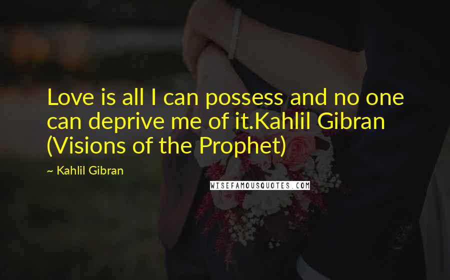 Kahlil Gibran Quotes: Love is all I can possess and no one can deprive me of it.Kahlil Gibran (Visions of the Prophet)