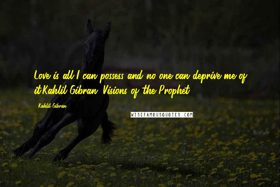 Kahlil Gibran Quotes: Love is all I can possess and no one can deprive me of it.Kahlil Gibran (Visions of the Prophet)