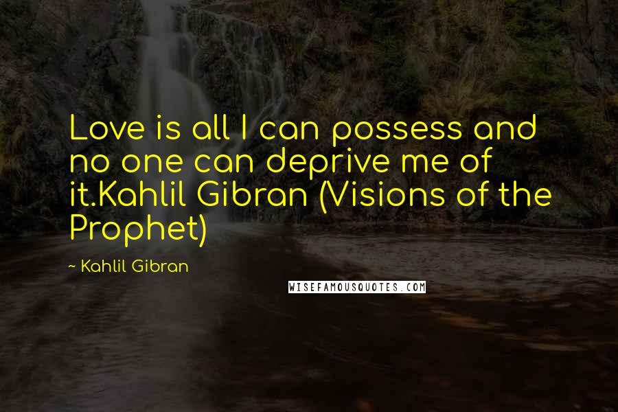 Kahlil Gibran Quotes: Love is all I can possess and no one can deprive me of it.Kahlil Gibran (Visions of the Prophet)