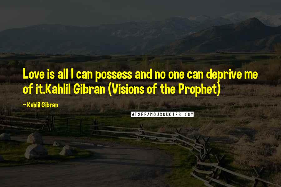 Kahlil Gibran Quotes: Love is all I can possess and no one can deprive me of it.Kahlil Gibran (Visions of the Prophet)