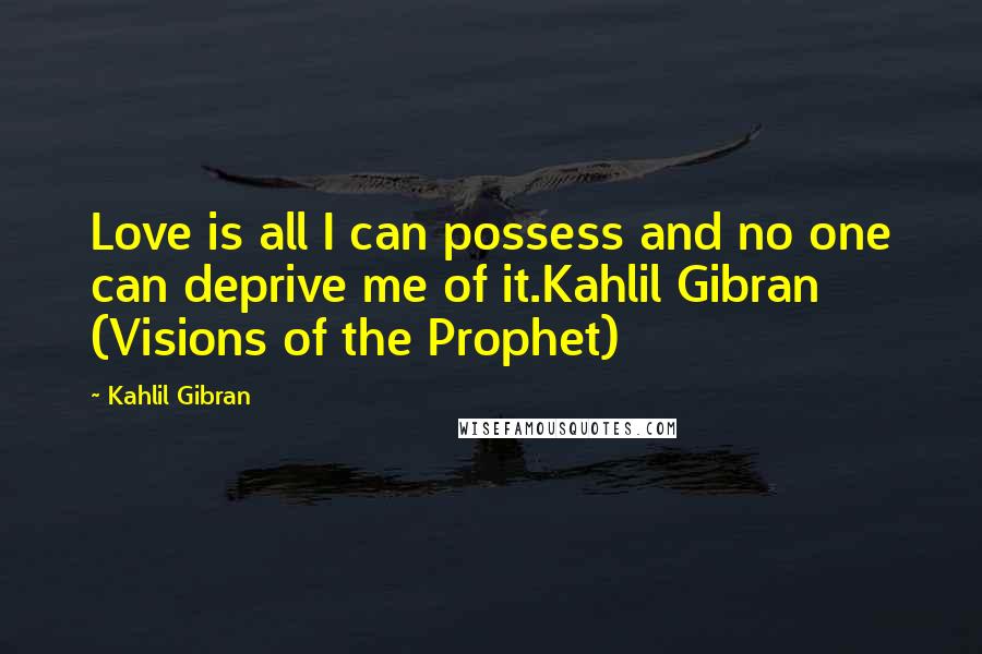 Kahlil Gibran Quotes: Love is all I can possess and no one can deprive me of it.Kahlil Gibran (Visions of the Prophet)