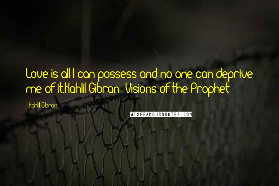 Kahlil Gibran Quotes: Love is all I can possess and no one can deprive me of it.Kahlil Gibran (Visions of the Prophet)