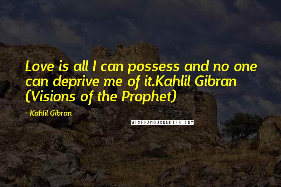 Kahlil Gibran Quotes: Love is all I can possess and no one can deprive me of it.Kahlil Gibran (Visions of the Prophet)