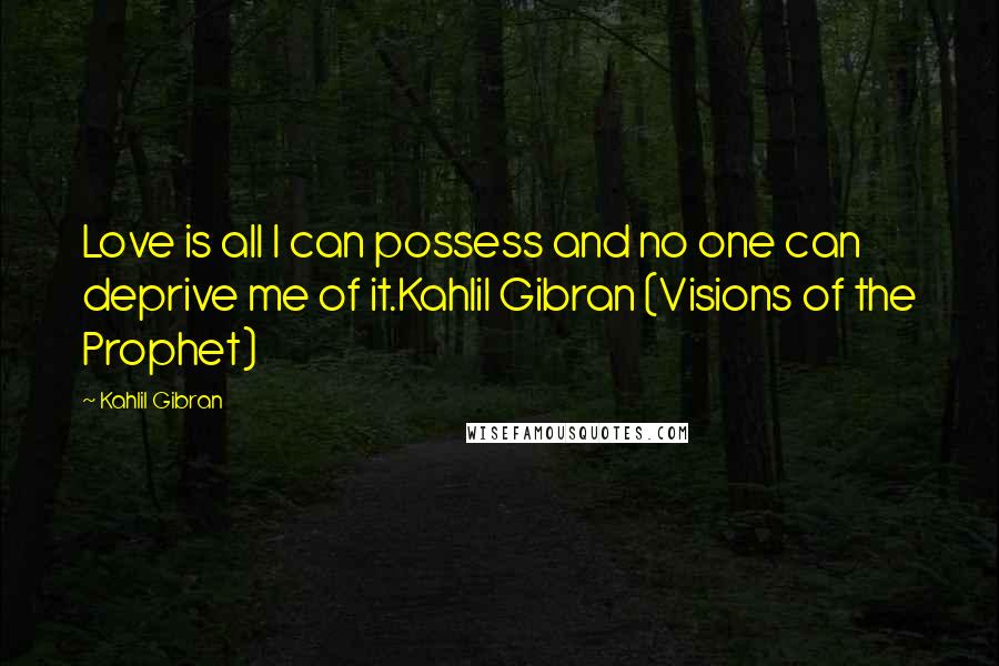 Kahlil Gibran Quotes: Love is all I can possess and no one can deprive me of it.Kahlil Gibran (Visions of the Prophet)