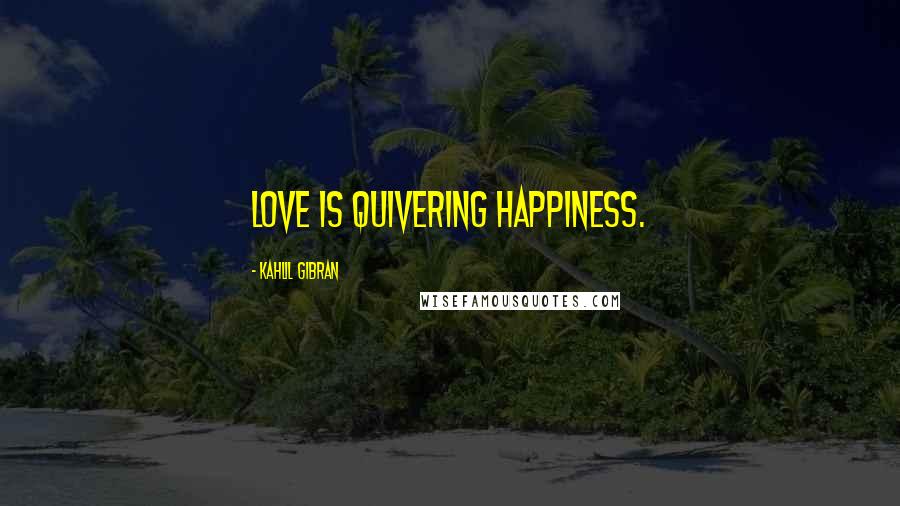 Kahlil Gibran Quotes: Love is quivering happiness.