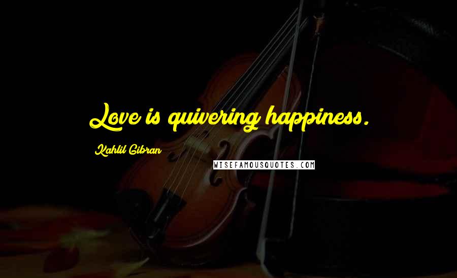 Kahlil Gibran Quotes: Love is quivering happiness.
