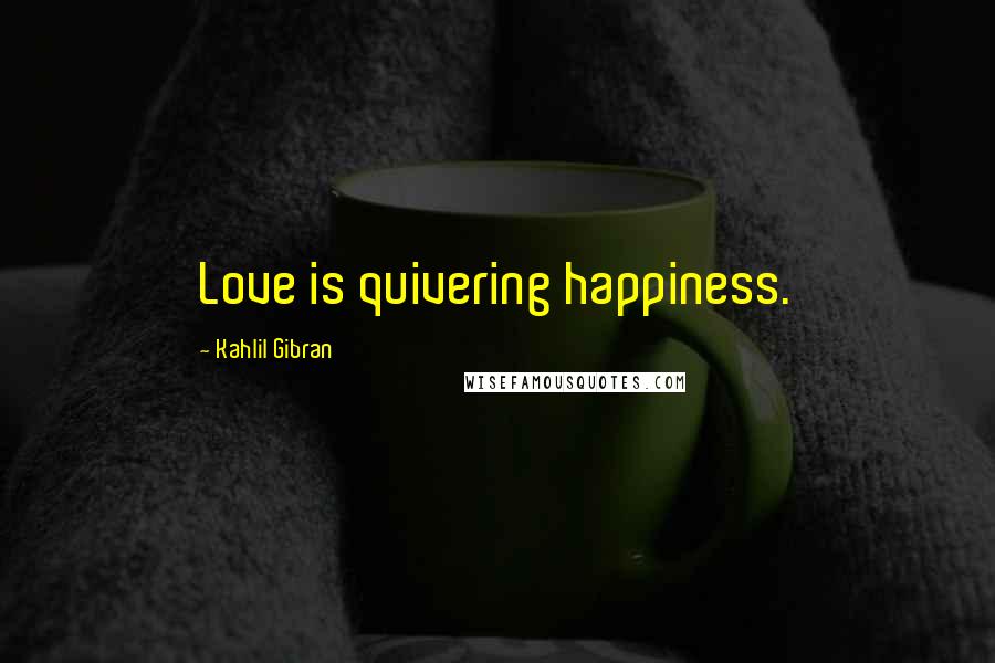 Kahlil Gibran Quotes: Love is quivering happiness.