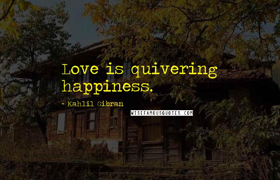 Kahlil Gibran Quotes: Love is quivering happiness.