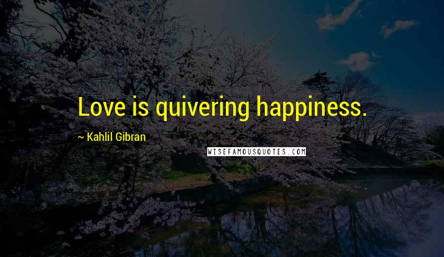 Kahlil Gibran Quotes: Love is quivering happiness.