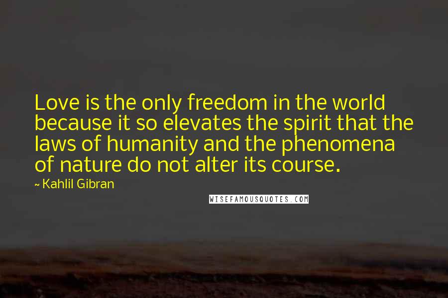 Kahlil Gibran Quotes: Love is the only freedom in the world because it so elevates the spirit that the laws of humanity and the phenomena of nature do not alter its course.
