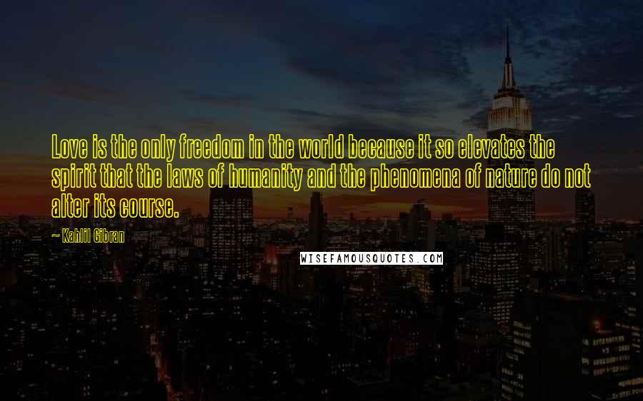 Kahlil Gibran Quotes: Love is the only freedom in the world because it so elevates the spirit that the laws of humanity and the phenomena of nature do not alter its course.