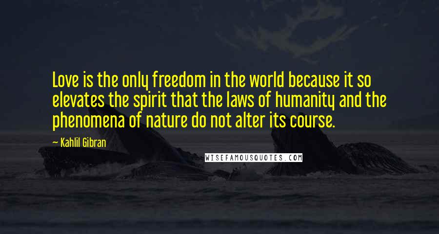 Kahlil Gibran Quotes: Love is the only freedom in the world because it so elevates the spirit that the laws of humanity and the phenomena of nature do not alter its course.