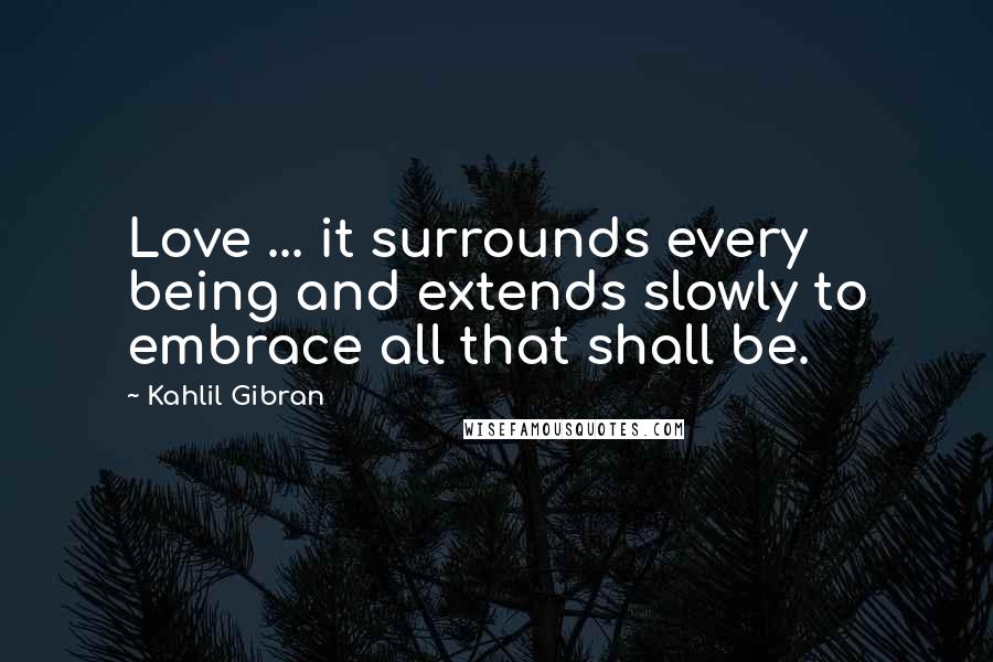 Kahlil Gibran Quotes: Love ... it surrounds every being and extends slowly to embrace all that shall be.