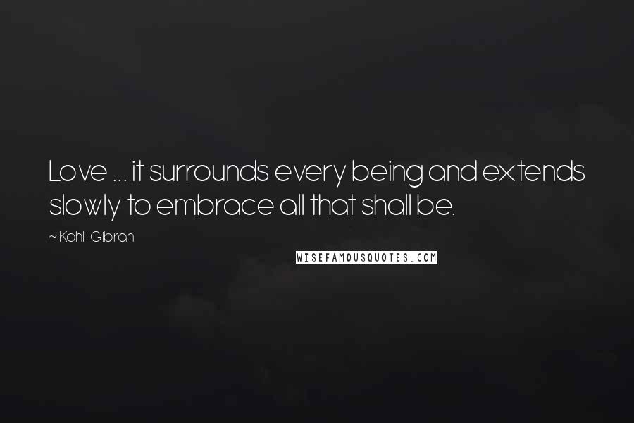 Kahlil Gibran Quotes: Love ... it surrounds every being and extends slowly to embrace all that shall be.