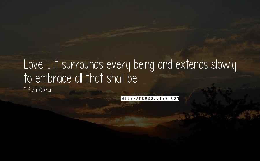 Kahlil Gibran Quotes: Love ... it surrounds every being and extends slowly to embrace all that shall be.