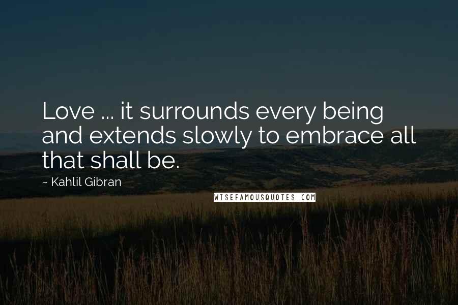 Kahlil Gibran Quotes: Love ... it surrounds every being and extends slowly to embrace all that shall be.