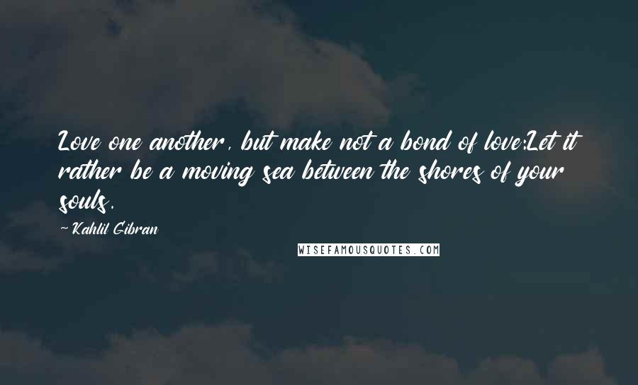 Kahlil Gibran Quotes: Love one another, but make not a bond of love:Let it rather be a moving sea between the shores of your souls.