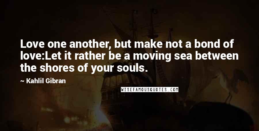 Kahlil Gibran Quotes: Love one another, but make not a bond of love:Let it rather be a moving sea between the shores of your souls.