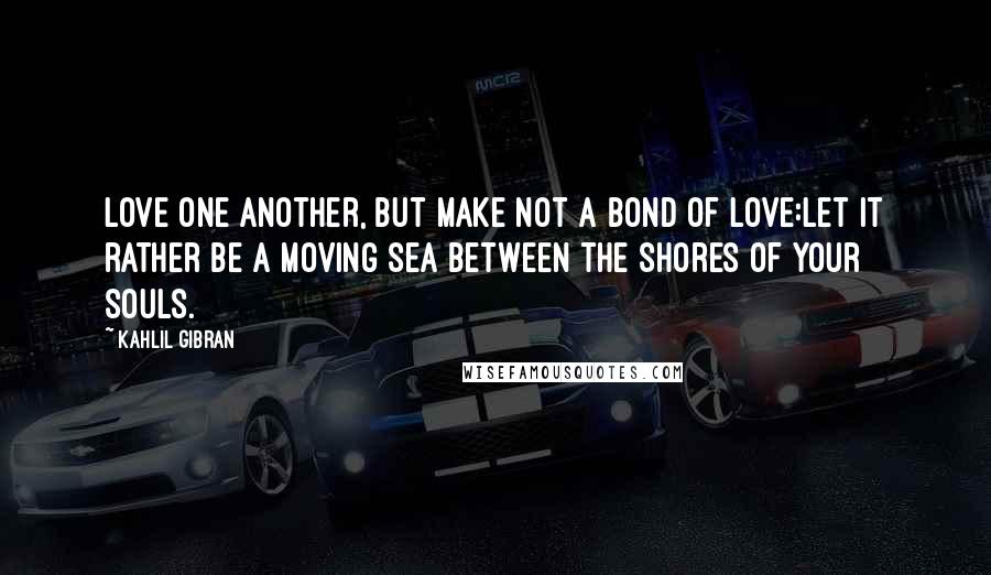 Kahlil Gibran Quotes: Love one another, but make not a bond of love:Let it rather be a moving sea between the shores of your souls.