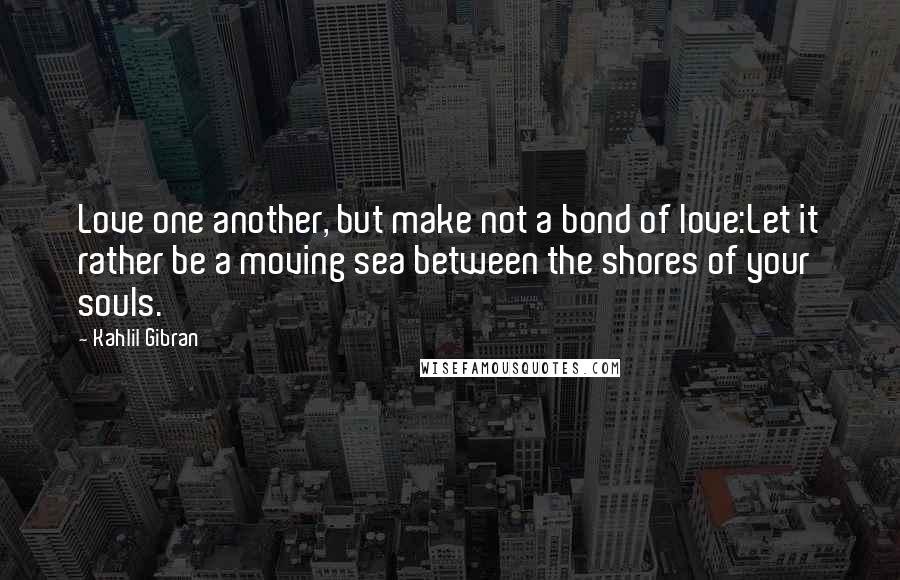 Kahlil Gibran Quotes: Love one another, but make not a bond of love:Let it rather be a moving sea between the shores of your souls.