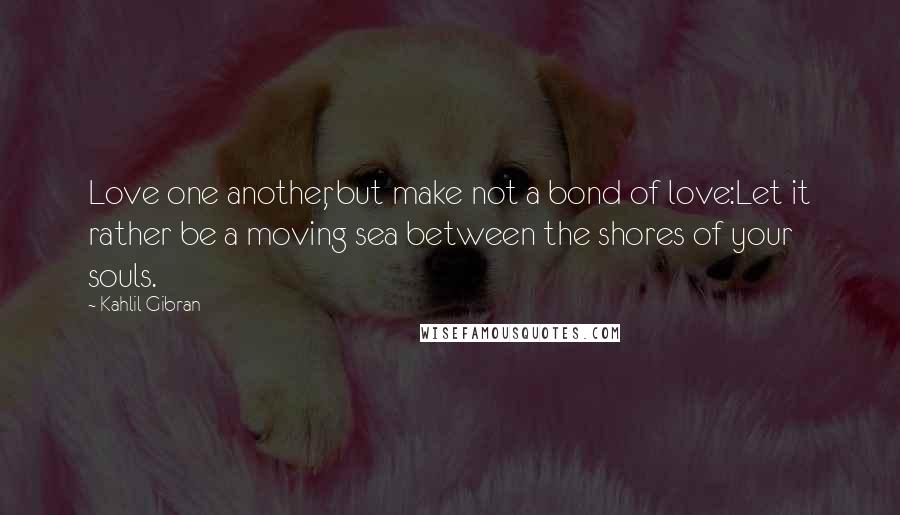 Kahlil Gibran Quotes: Love one another, but make not a bond of love:Let it rather be a moving sea between the shores of your souls.