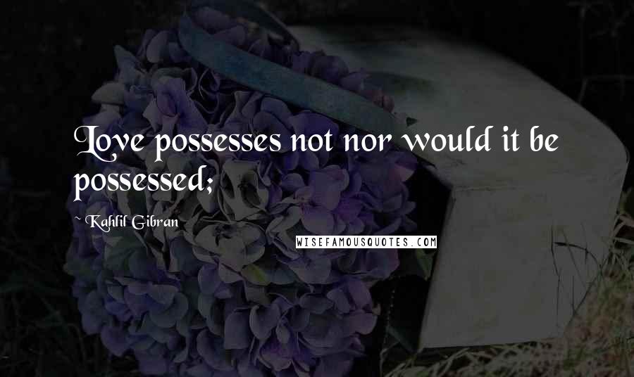 Kahlil Gibran Quotes: Love possesses not nor would it be possessed;