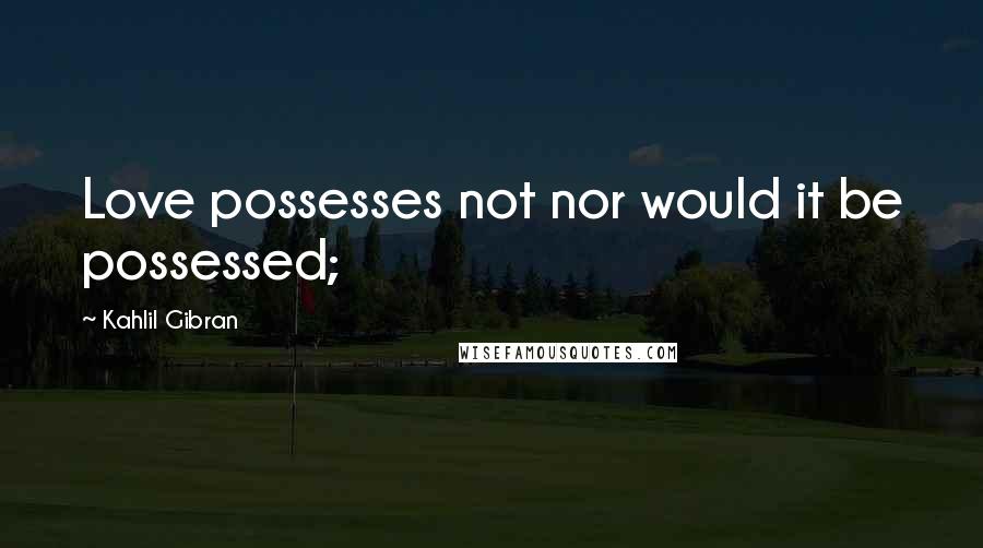 Kahlil Gibran Quotes: Love possesses not nor would it be possessed;