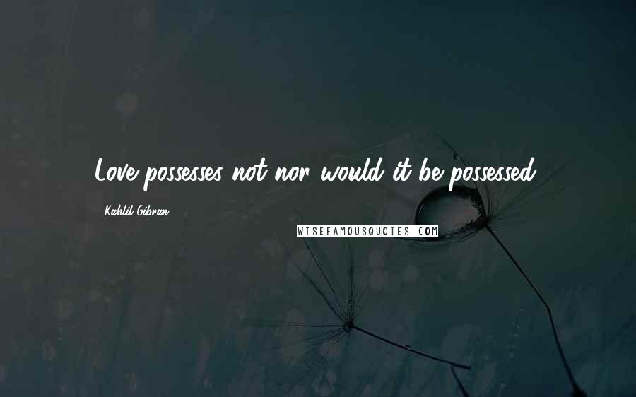 Kahlil Gibran Quotes: Love possesses not nor would it be possessed;